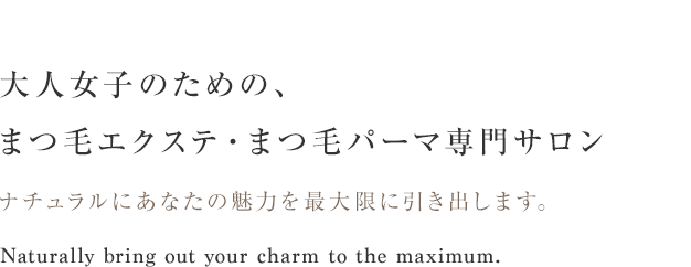大人女子のための、まつ毛エクステ・まつ毛パーマ専門サロン ナチュラルにあなたの魅力を最大限に引き出します。Naturally bring out your charm to the maximum.