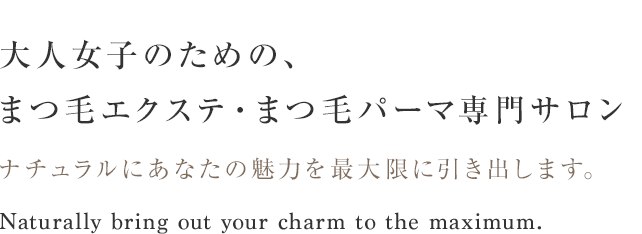 大人女子のための、まつ毛エクステ・まつ毛パーマ専門サロン ナチュラルにあなたの魅力を最大限に引き出します。Naturally bring out your charm to the maximum.